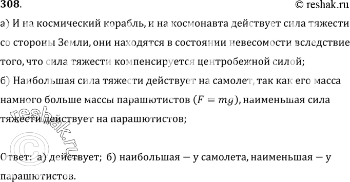 Изображение 308.	а) На орбите космического корабля космонавт находится в состоянии невесомости. Действует ли при этом сила тяжести на корабль; на космонавта? б) Пренебрегая массой...