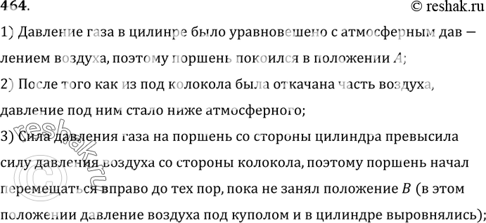 Изображение 464.	Поршень в цилиндре занимал положение А (рис. 112). Цилиндр поместили под колокол воздушного насоса и откачали часть воздуха. Поршень при этом переместился и занял...